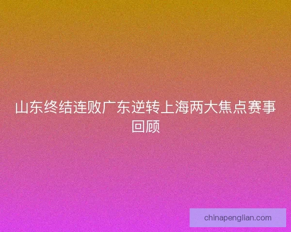 山东终结连败广东逆转上海两大焦点赛事回顾