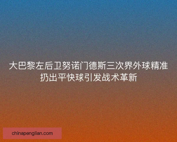 大巴黎左后卫努诺门德斯三次界外球精准扔出平快球引发战术革新
