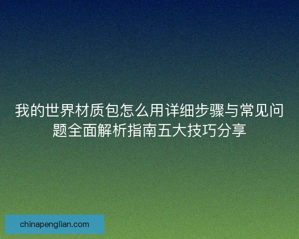 我的世界材质包怎么用详细步骤与常见问题全面解析指南五大技巧分享